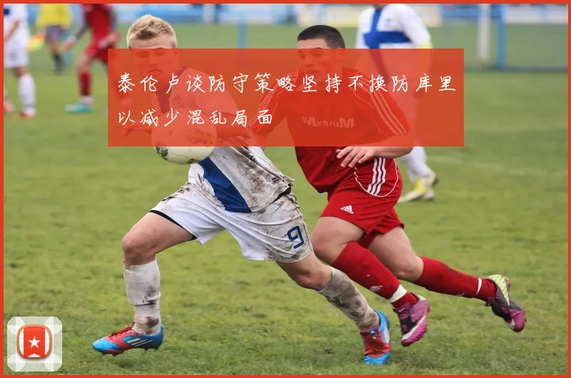 泰伦卢谈防守策略坚持不换防库里以减少混乱局面