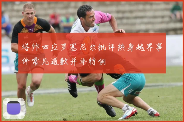 塔帅回应罗塞尼尔批评热身越界事件常见道歉并非特例
