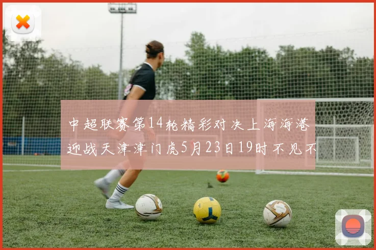 中超联赛第14轮精彩对决上海海港迎战天津津门虎5月23日19时不见不散