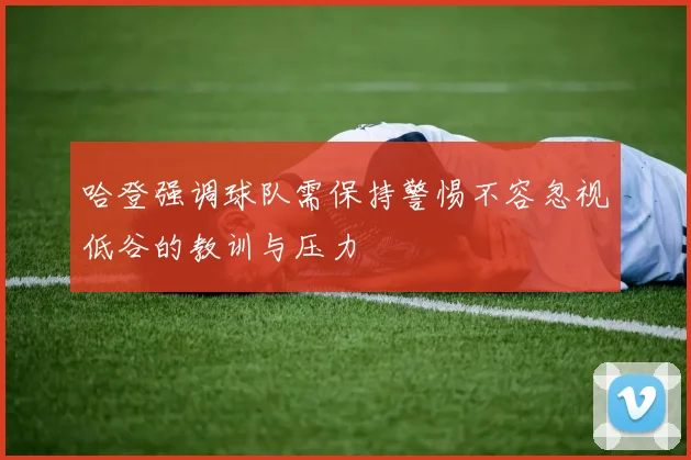 哈登强调球队需保持警惕不容忽视低谷的教训与压力