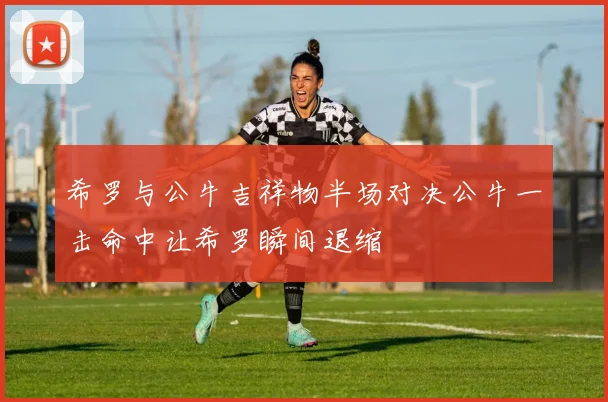 希罗与公牛吉祥物半场对决公牛一击命中让希罗瞬间退缩