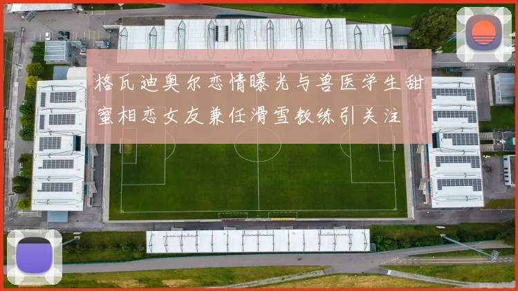 格瓦迪奥尔恋情曝光与兽医学生甜蜜相恋女友兼任滑雪教练引关注