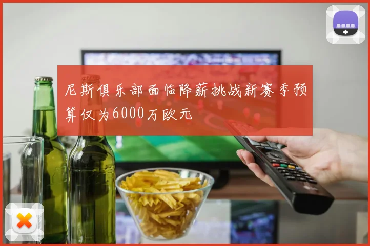尼斯俱乐部面临降薪挑战新赛季预算仅为6000万欧元