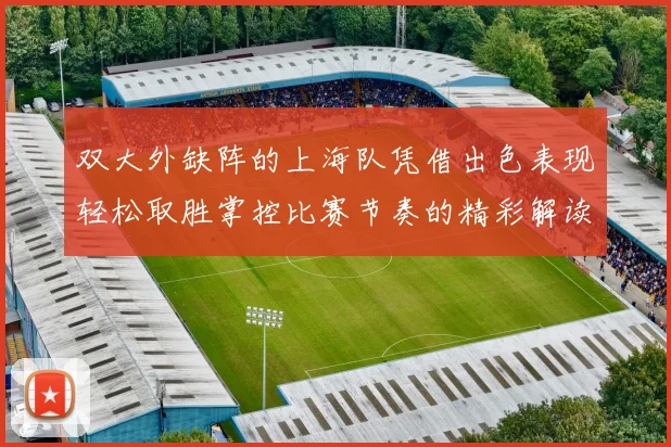 双大外缺阵的上海队凭借出色表现轻松取胜掌控比赛节奏的精彩解读