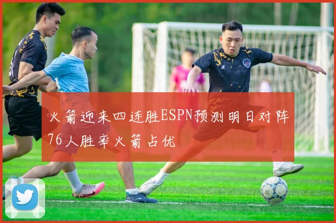 火箭迎来四连胜ESPN预测明日对阵76人胜率火箭占优