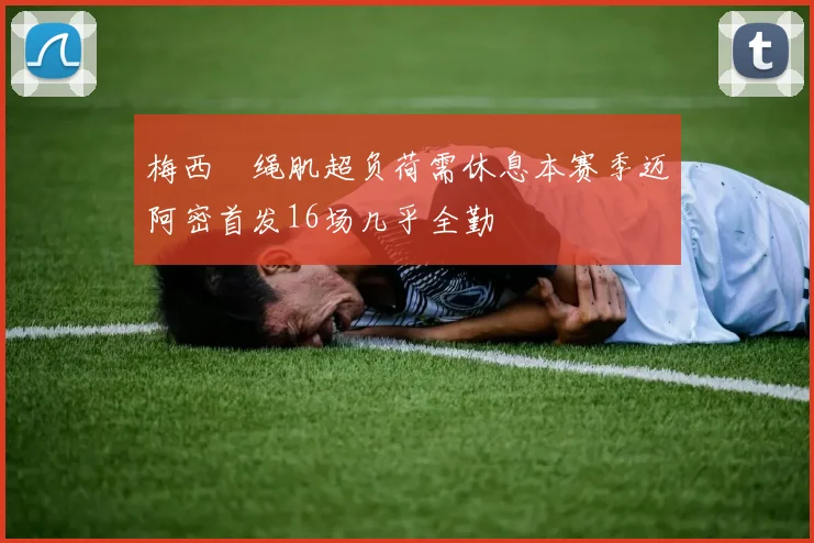 梅西腘绳肌超负荷需休息本赛季迈阿密首发16场几乎全勤