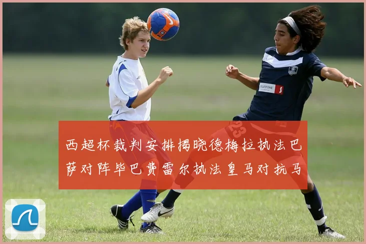 西超杯裁判安排揭晓德梅拉执法巴萨对阵毕巴费雷尔执法皇马对抗马竞