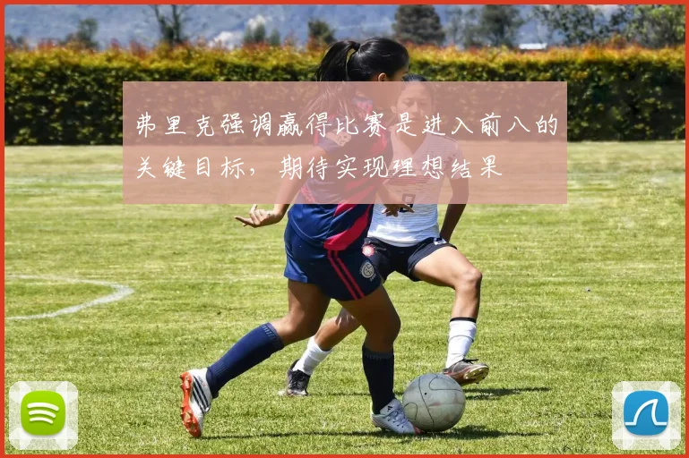 弗里克强调赢得比赛是进入前八的关键目标，期待实现理想结果