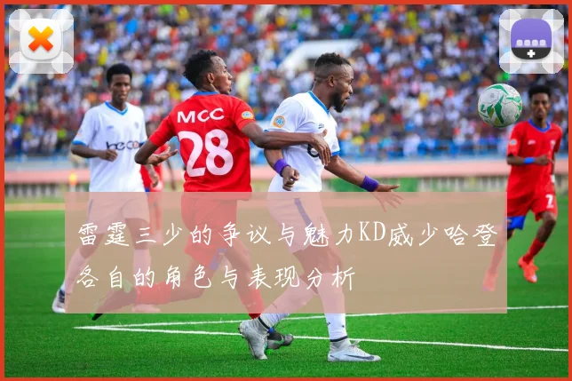 雷霆三少的争议与魅力KD威少哈登各自的角色与表现分析