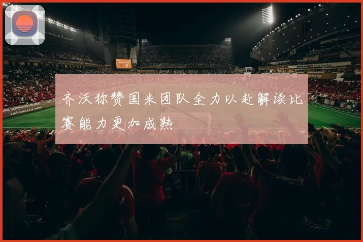 齐沃称赞国米团队全力以赴解读比赛能力更加成熟