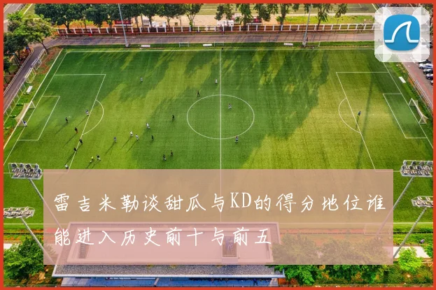 雷吉米勒谈甜瓜与KD的得分地位谁能进入历史前十与前五