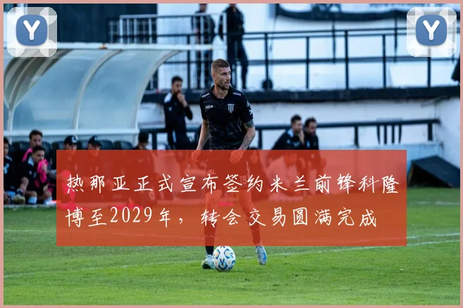 热那亚正式宣布签约米兰前锋科隆博至2029年，转会交易圆满完成
