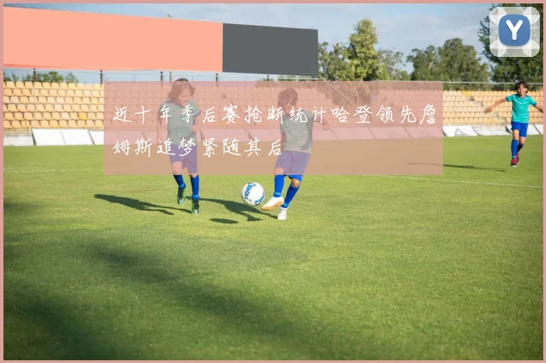 近十年季后赛抢断统计哈登领先詹姆斯追梦紧随其后
