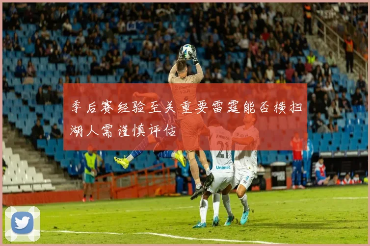 季后赛经验至关重要雷霆能否横扫湖人需谨慎评估