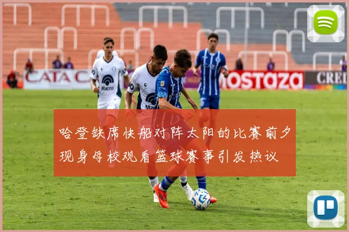 哈登缺席快船对阵太阳的比赛前夕现身母校观看篮球赛事引发热议