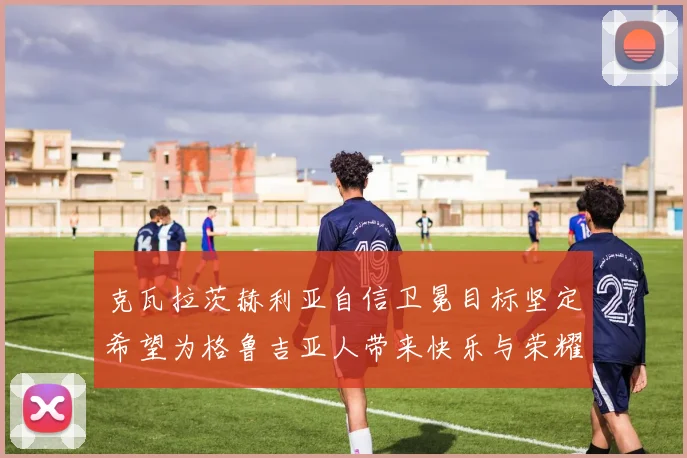 克瓦拉茨赫利亚自信卫冕目标坚定希望为格鲁吉亚人带来快乐与荣耀