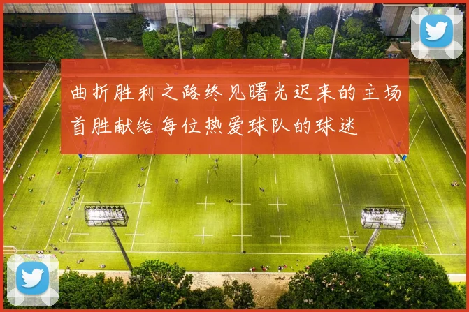 曲折胜利之路终见曙光迟来的主场首胜献给每位热爱球队的球迷